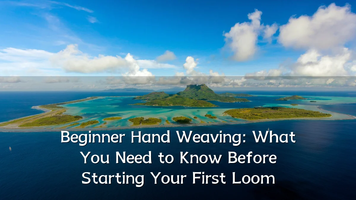 Beginner Hand Weaving: What You Need to Know Before Starting Your First Loom