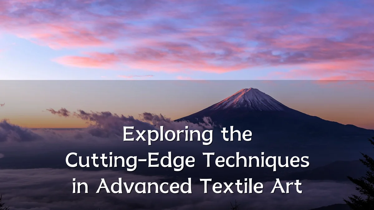 Exploring the Cutting-Edge Techniques in Advanced Textile Art
