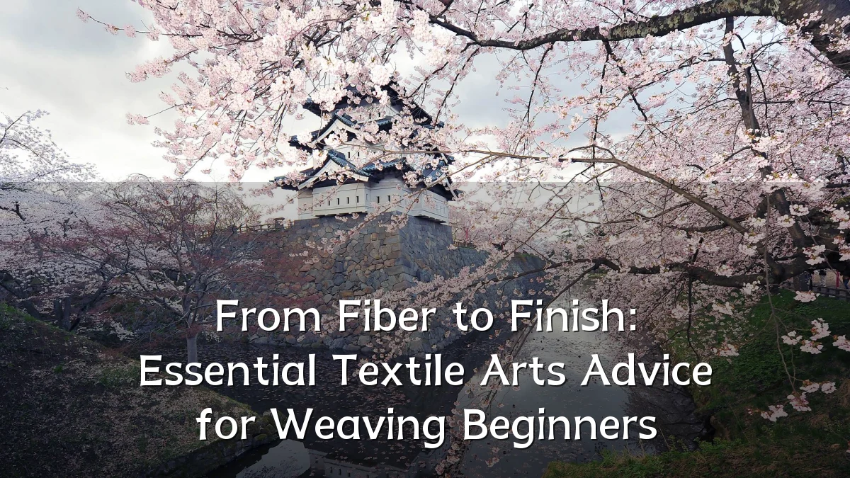 From Fiber to Finish: Essential Textile Arts Advice for Weaving Beginners