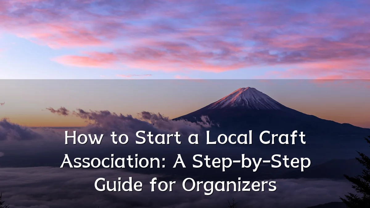 How to Start a Local Craft Association: A Step-by-Step Guide for Organizers