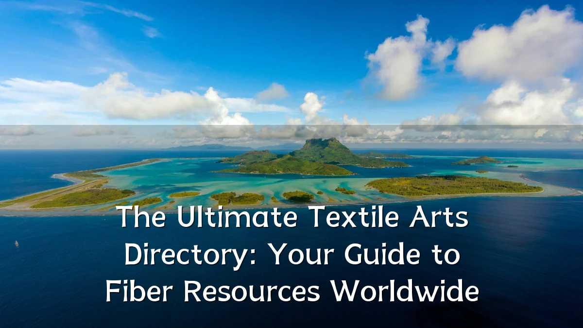 The Ultimate Textile Arts Directory: Your Guide to Fiber Resources Worldwide