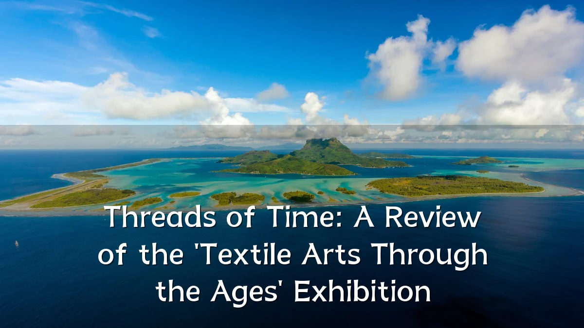 Threads of Time: A Review of the 'Textile Arts Through the Ages' Exhibition