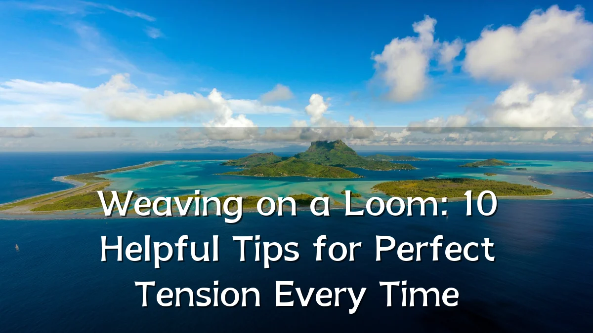 Weaving on a Loom: 10 Helpful Tips for Perfect Tension Every Time