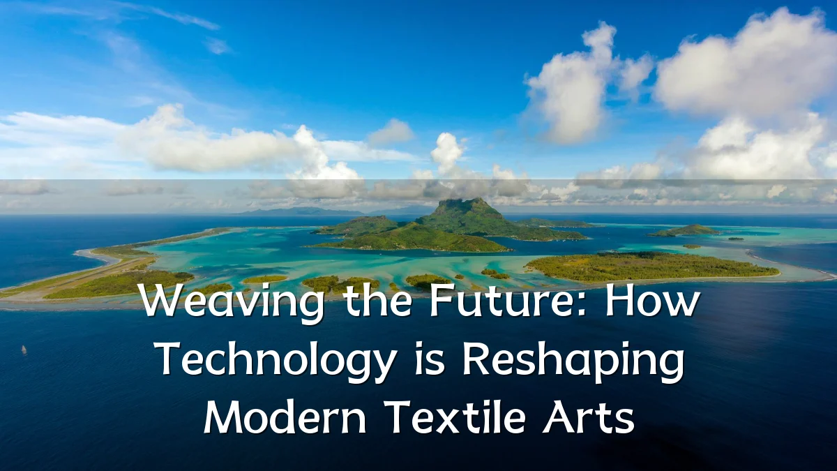 Weaving the Future: How Technology is Reshaping Modern Textile Arts