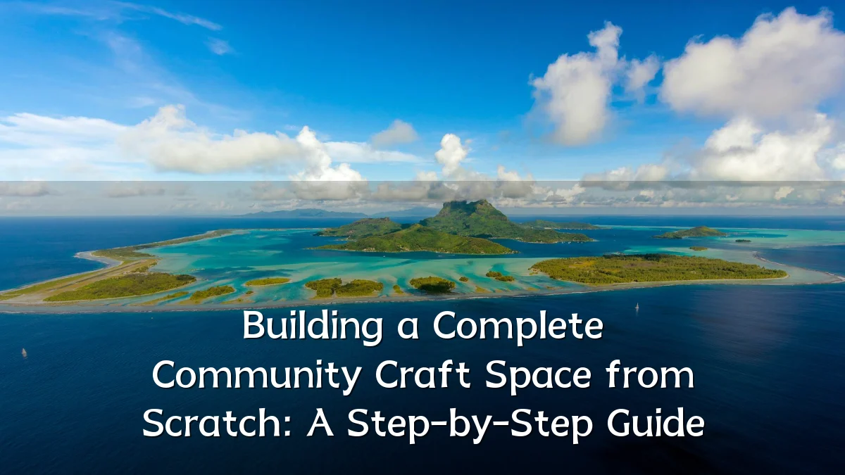 Building a Complete Community Craft Space from Scratch: A Step-by-Step Guide