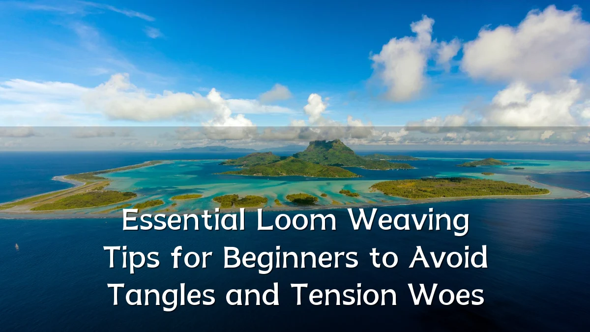 Essential Loom Weaving Tips for Beginners to Avoid Tangles and Tension Woes