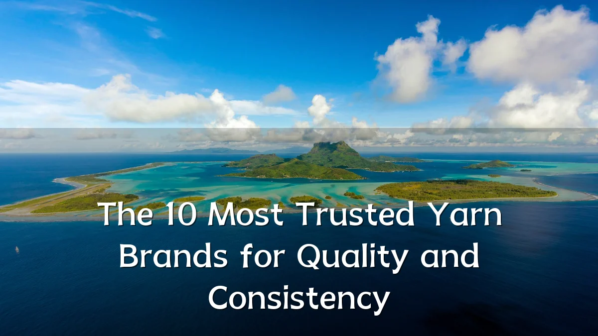 The 10 Most Trusted Yarn Brands for Quality and Consistency