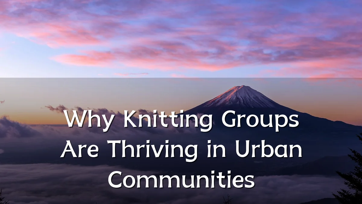 Why Knitting Groups Are Thriving in Urban Communities